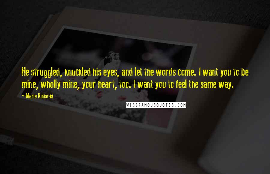 Marie Rutkoski Quotes: He struggled, knuckled his eyes, and let the words come. I want you to be mine, wholly mine, your heart, too. I want you to feel the same way.