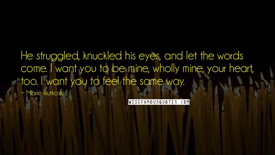 Marie Rutkoski Quotes: He struggled, knuckled his eyes, and let the words come. I want you to be mine, wholly mine, your heart, too. I want you to feel the same way.