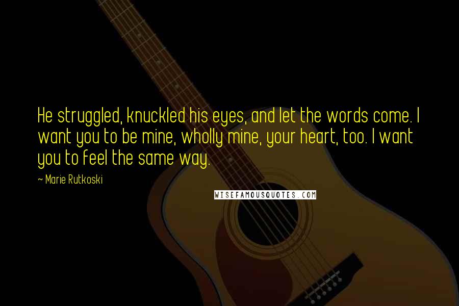 Marie Rutkoski Quotes: He struggled, knuckled his eyes, and let the words come. I want you to be mine, wholly mine, your heart, too. I want you to feel the same way.