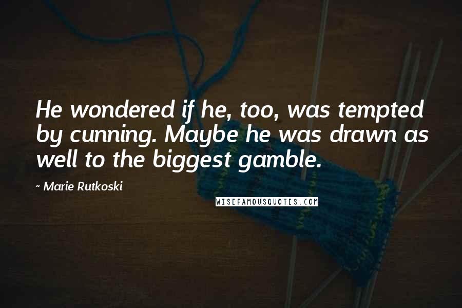 Marie Rutkoski Quotes: He wondered if he, too, was tempted by cunning. Maybe he was drawn as well to the biggest gamble.