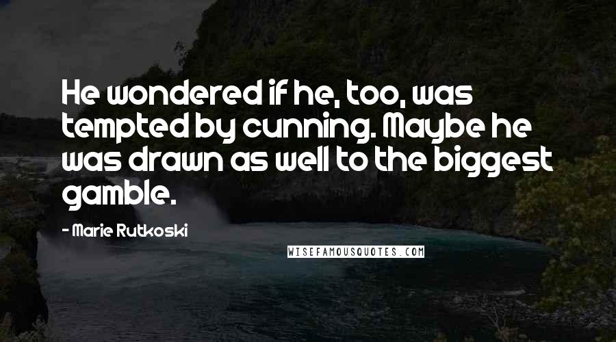 Marie Rutkoski Quotes: He wondered if he, too, was tempted by cunning. Maybe he was drawn as well to the biggest gamble.