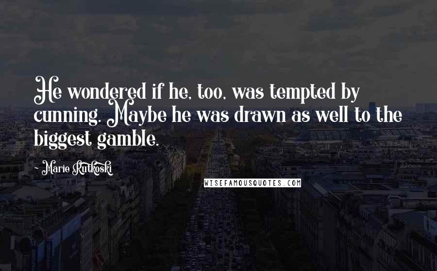 Marie Rutkoski Quotes: He wondered if he, too, was tempted by cunning. Maybe he was drawn as well to the biggest gamble.