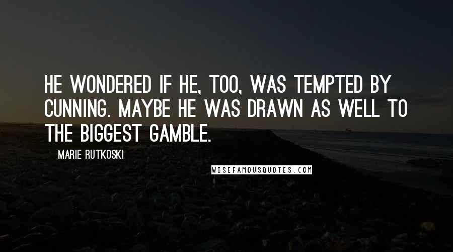 Marie Rutkoski Quotes: He wondered if he, too, was tempted by cunning. Maybe he was drawn as well to the biggest gamble.