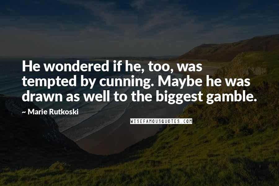 Marie Rutkoski Quotes: He wondered if he, too, was tempted by cunning. Maybe he was drawn as well to the biggest gamble.