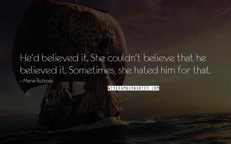 Marie Rutkoski Quotes: He'd believed it. She couldn't believe that he believed it. Sometimes, she hated him for that.