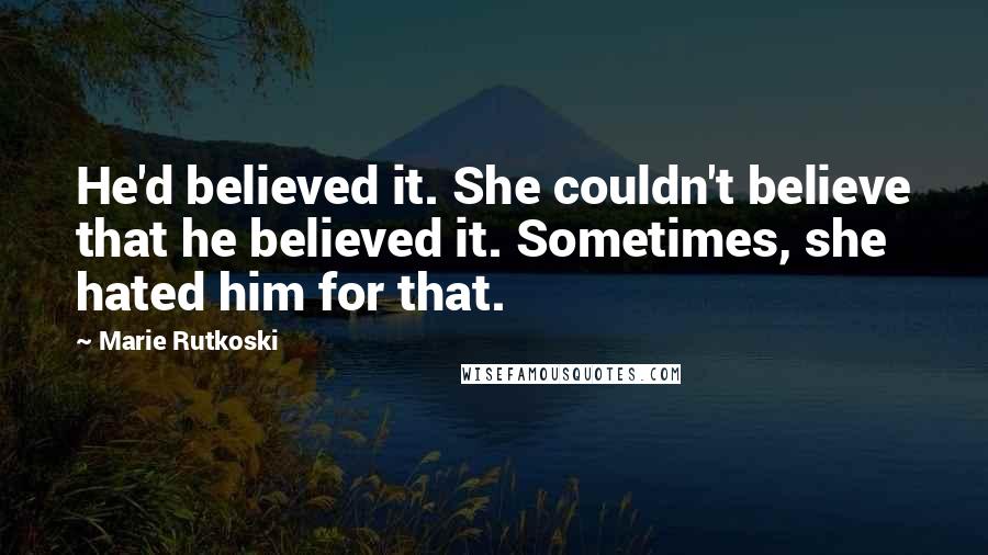 Marie Rutkoski Quotes: He'd believed it. She couldn't believe that he believed it. Sometimes, she hated him for that.