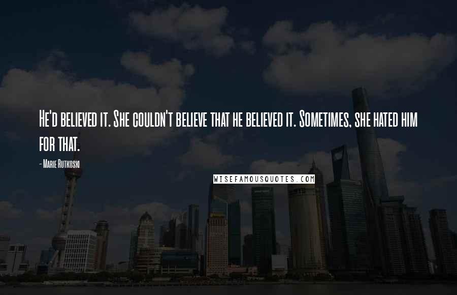 Marie Rutkoski Quotes: He'd believed it. She couldn't believe that he believed it. Sometimes, she hated him for that.