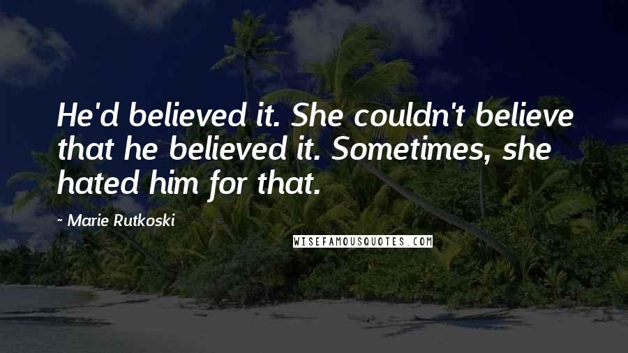 Marie Rutkoski Quotes: He'd believed it. She couldn't believe that he believed it. Sometimes, she hated him for that.