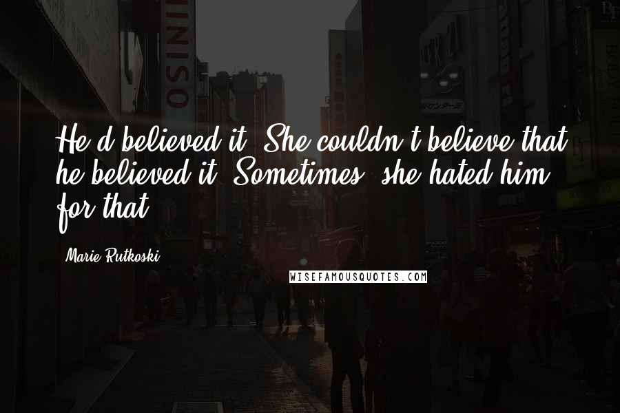 Marie Rutkoski Quotes: He'd believed it. She couldn't believe that he believed it. Sometimes, she hated him for that.