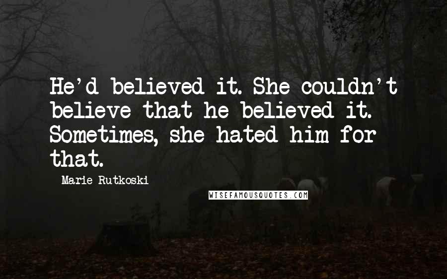 Marie Rutkoski Quotes: He'd believed it. She couldn't believe that he believed it. Sometimes, she hated him for that.
