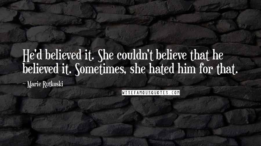 Marie Rutkoski Quotes: He'd believed it. She couldn't believe that he believed it. Sometimes, she hated him for that.