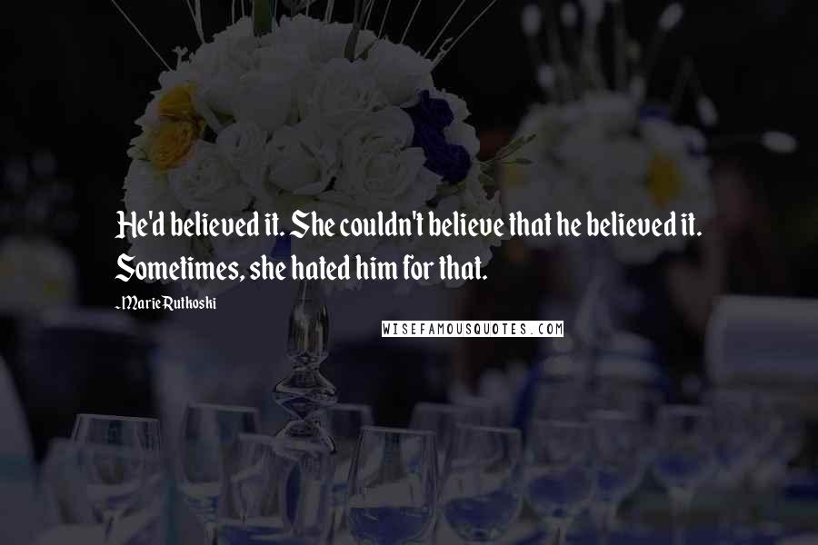 Marie Rutkoski Quotes: He'd believed it. She couldn't believe that he believed it. Sometimes, she hated him for that.