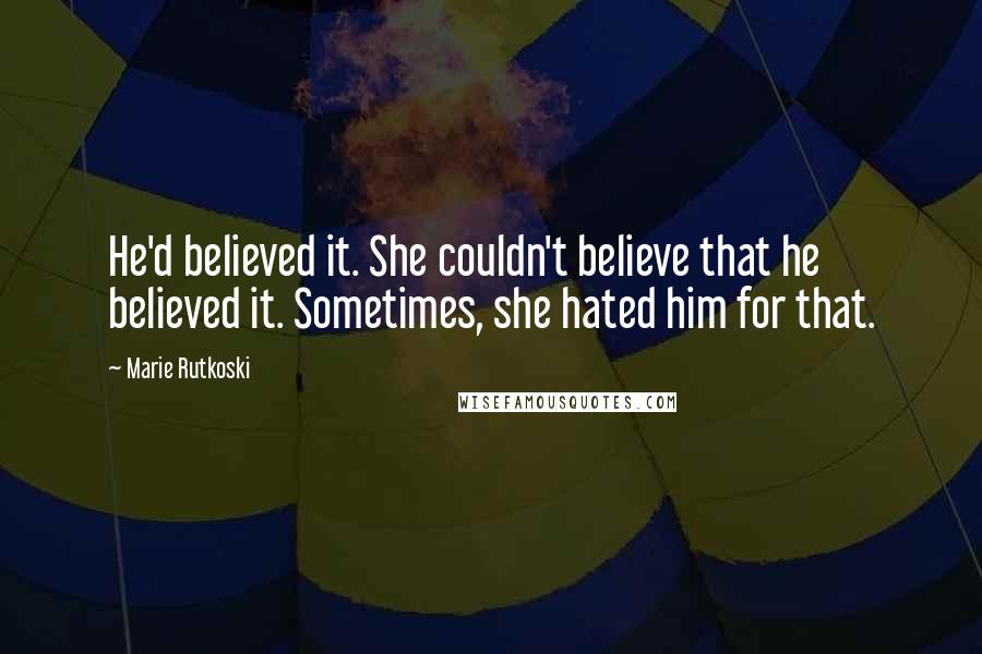 Marie Rutkoski Quotes: He'd believed it. She couldn't believe that he believed it. Sometimes, she hated him for that.