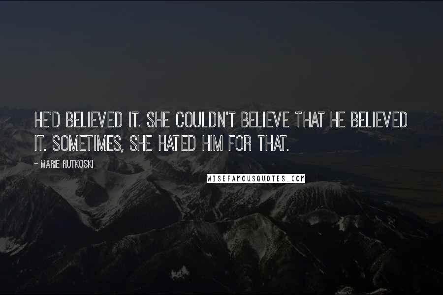 Marie Rutkoski Quotes: He'd believed it. She couldn't believe that he believed it. Sometimes, she hated him for that.