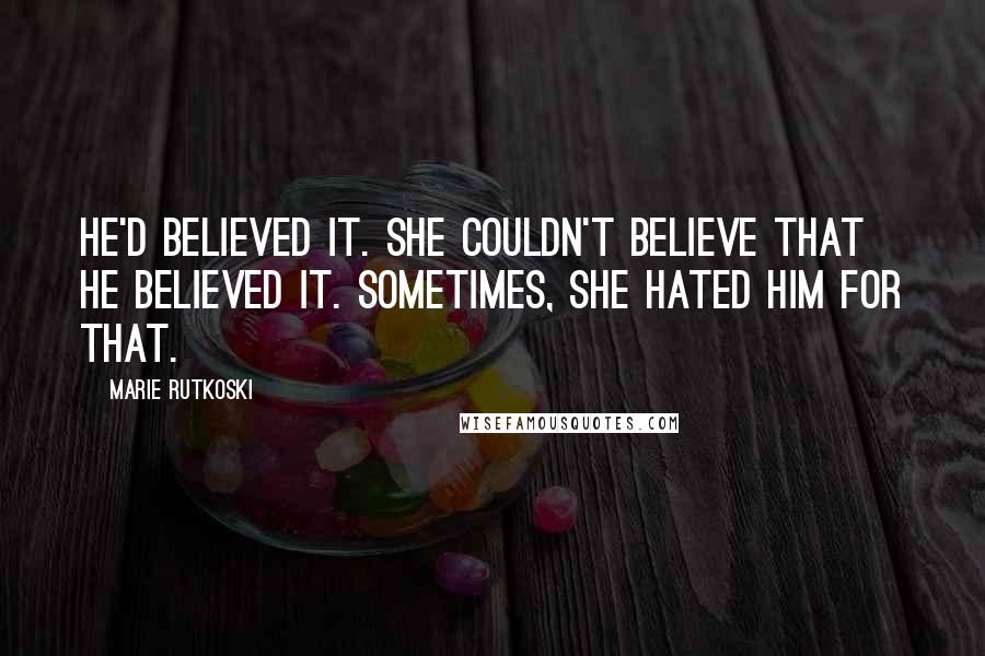 Marie Rutkoski Quotes: He'd believed it. She couldn't believe that he believed it. Sometimes, she hated him for that.