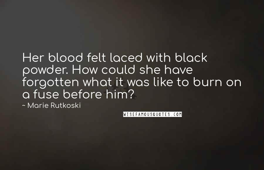 Marie Rutkoski Quotes: Her blood felt laced with black powder. How could she have forgotten what it was like to burn on a fuse before him?