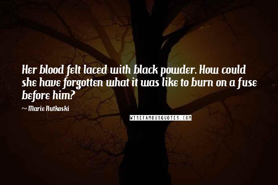 Marie Rutkoski Quotes: Her blood felt laced with black powder. How could she have forgotten what it was like to burn on a fuse before him?