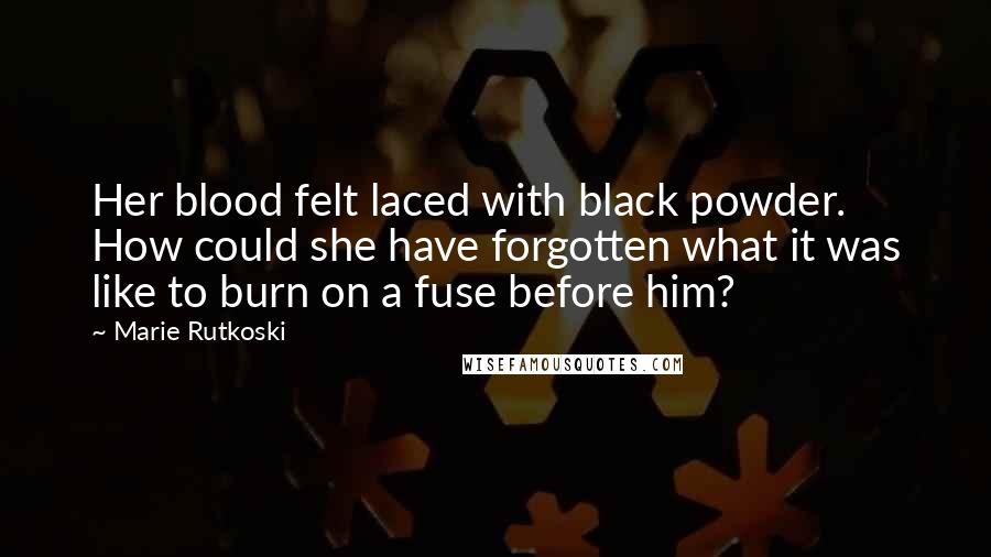 Marie Rutkoski Quotes: Her blood felt laced with black powder. How could she have forgotten what it was like to burn on a fuse before him?