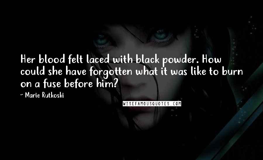 Marie Rutkoski Quotes: Her blood felt laced with black powder. How could she have forgotten what it was like to burn on a fuse before him?