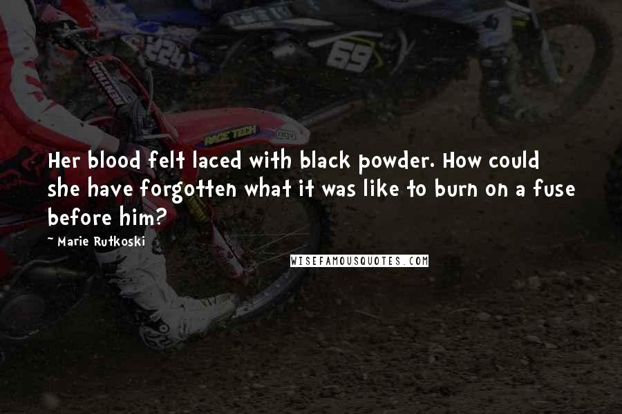 Marie Rutkoski Quotes: Her blood felt laced with black powder. How could she have forgotten what it was like to burn on a fuse before him?