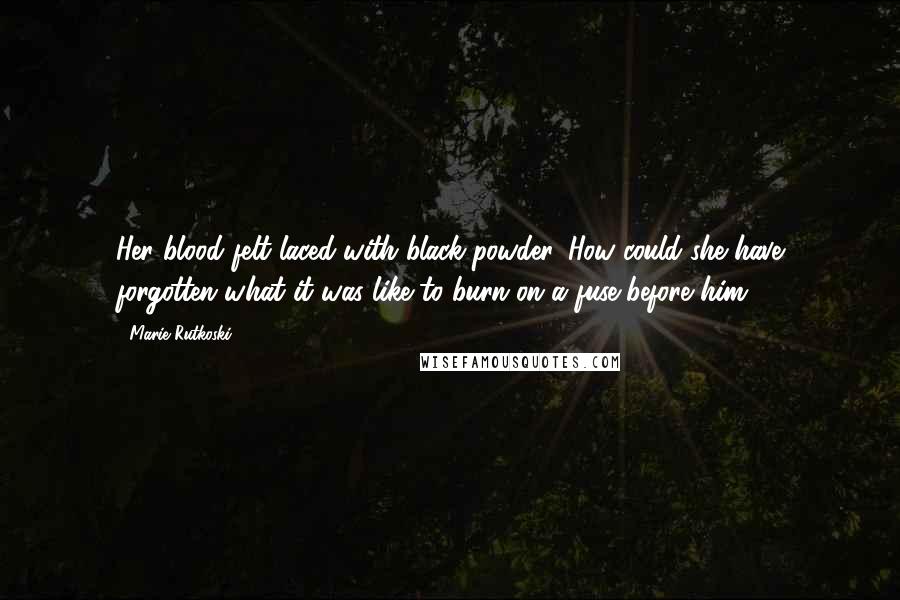 Marie Rutkoski Quotes: Her blood felt laced with black powder. How could she have forgotten what it was like to burn on a fuse before him?