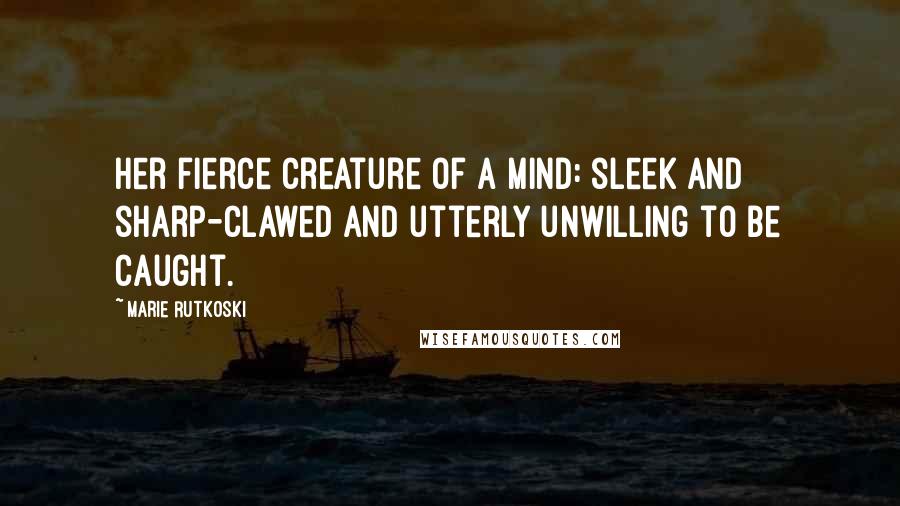 Marie Rutkoski Quotes: Her fierce creature of a mind: sleek and sharp-clawed and utterly unwilling to be caught.