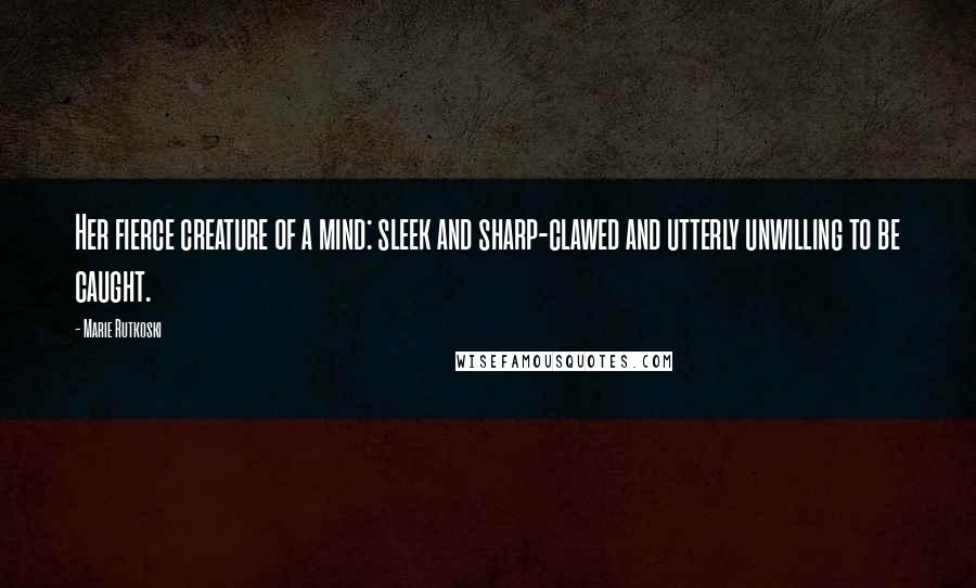 Marie Rutkoski Quotes: Her fierce creature of a mind: sleek and sharp-clawed and utterly unwilling to be caught.
