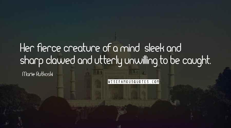 Marie Rutkoski Quotes: Her fierce creature of a mind: sleek and sharp-clawed and utterly unwilling to be caught.