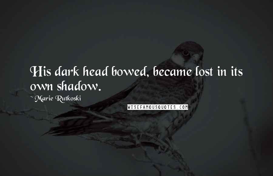 Marie Rutkoski Quotes: His dark head bowed, became lost in its own shadow.