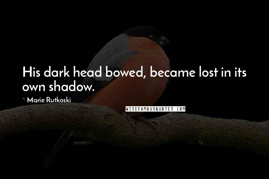 Marie Rutkoski Quotes: His dark head bowed, became lost in its own shadow.