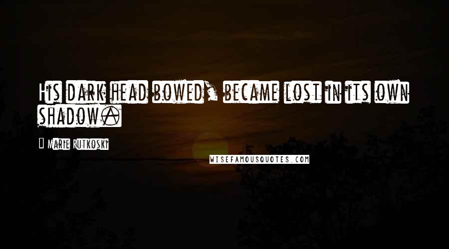 Marie Rutkoski Quotes: His dark head bowed, became lost in its own shadow.