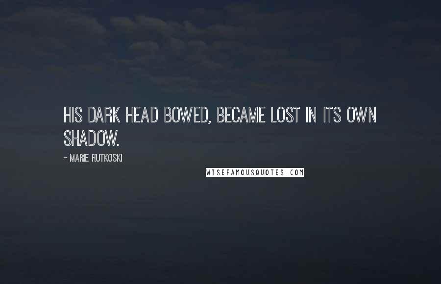 Marie Rutkoski Quotes: His dark head bowed, became lost in its own shadow.