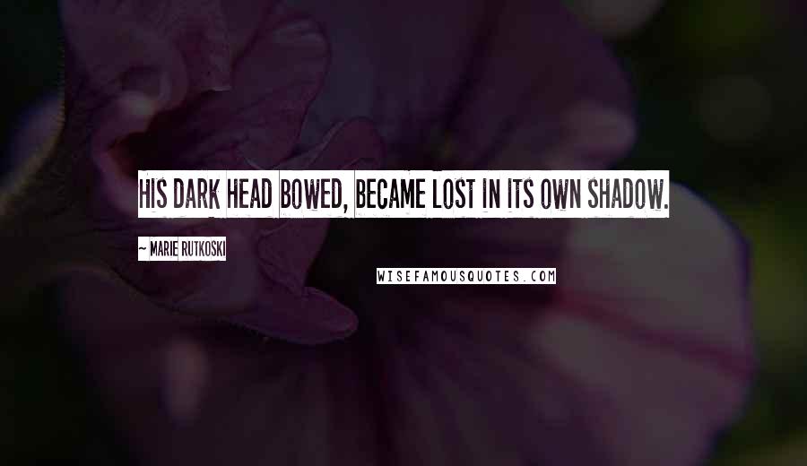 Marie Rutkoski Quotes: His dark head bowed, became lost in its own shadow.