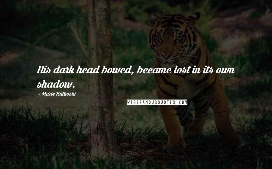 Marie Rutkoski Quotes: His dark head bowed, became lost in its own shadow.