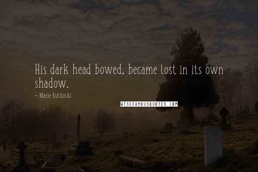 Marie Rutkoski Quotes: His dark head bowed, became lost in its own shadow.
