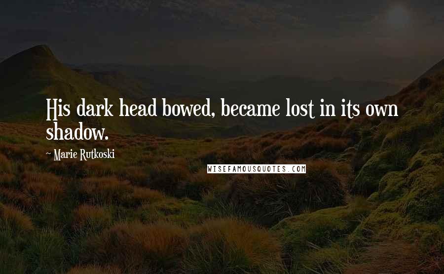 Marie Rutkoski Quotes: His dark head bowed, became lost in its own shadow.
