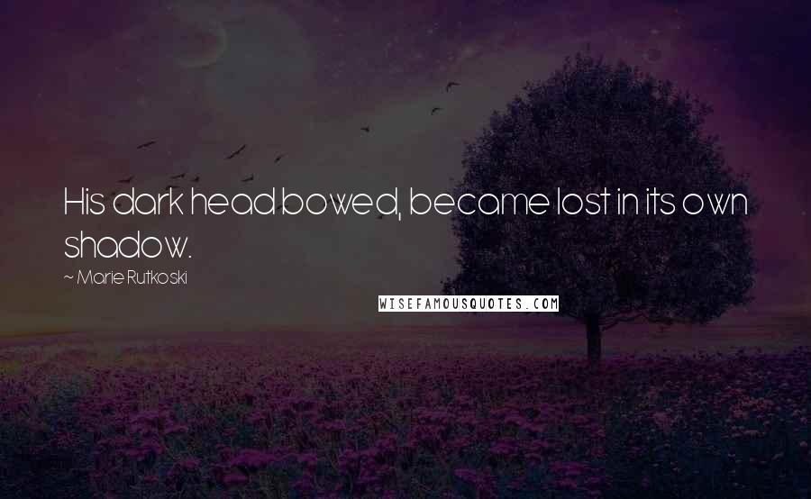 Marie Rutkoski Quotes: His dark head bowed, became lost in its own shadow.
