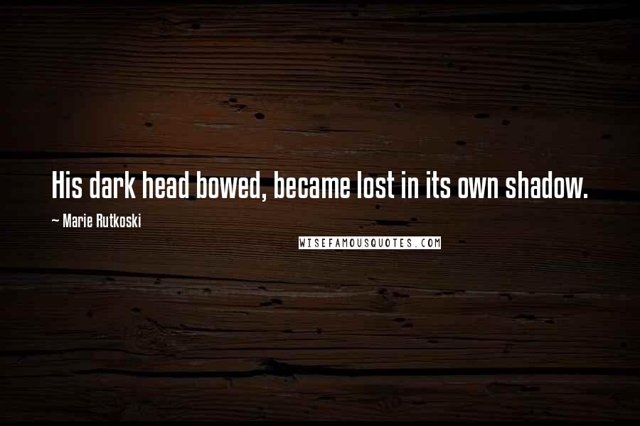 Marie Rutkoski Quotes: His dark head bowed, became lost in its own shadow.
