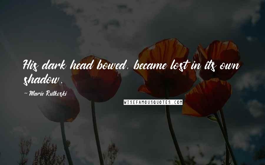 Marie Rutkoski Quotes: His dark head bowed, became lost in its own shadow.