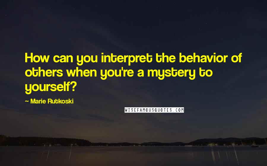 Marie Rutkoski Quotes: How can you interpret the behavior of others when you're a mystery to yourself?