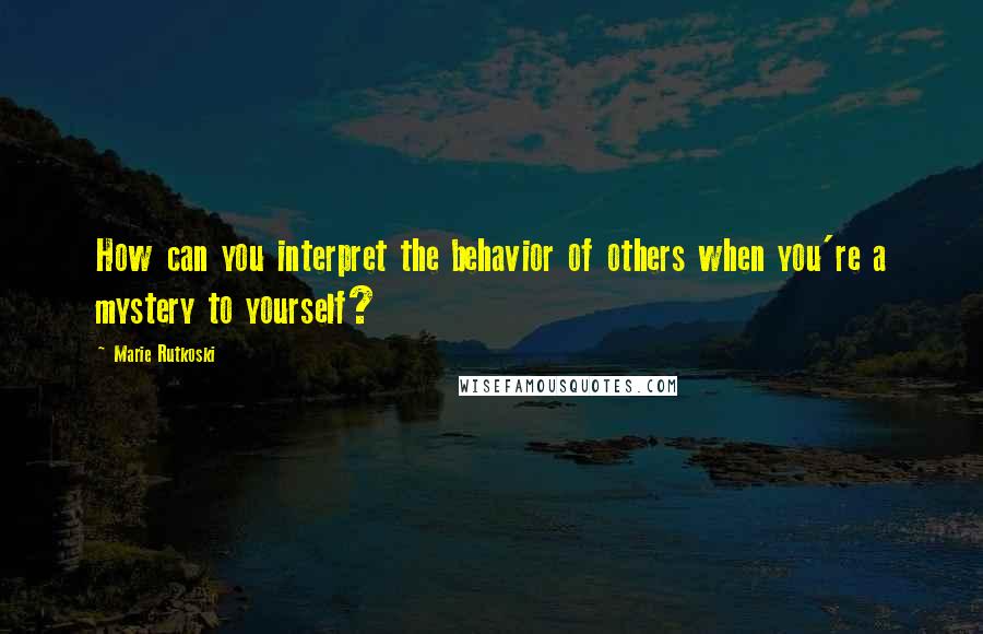 Marie Rutkoski Quotes: How can you interpret the behavior of others when you're a mystery to yourself?