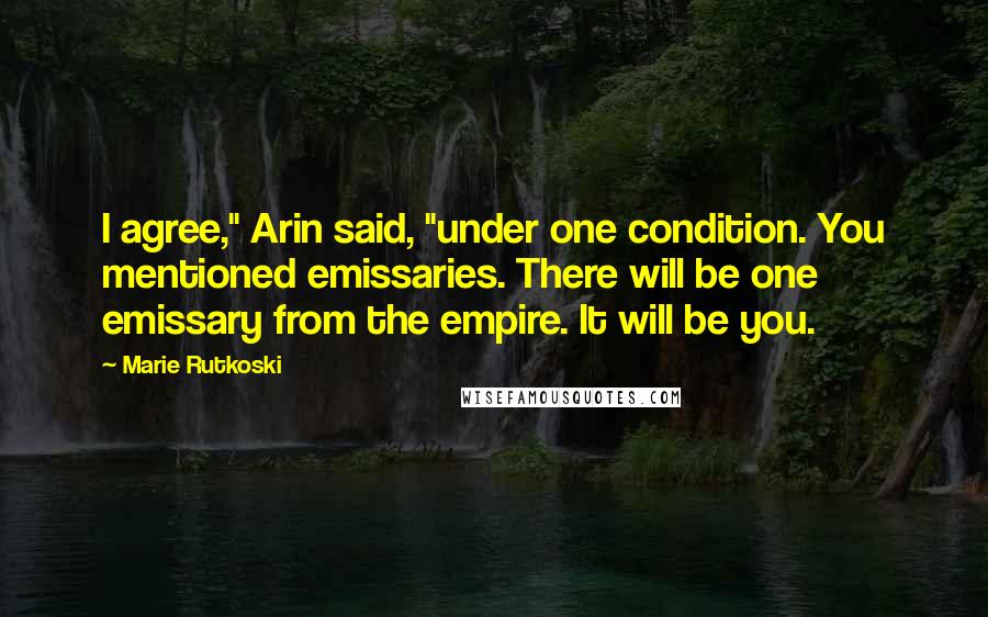 Marie Rutkoski Quotes: I agree," Arin said, "under one condition. You mentioned emissaries. There will be one emissary from the empire. It will be you.