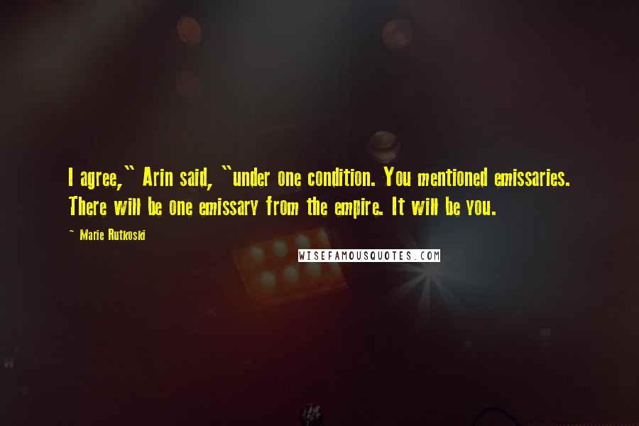 Marie Rutkoski Quotes: I agree," Arin said, "under one condition. You mentioned emissaries. There will be one emissary from the empire. It will be you.