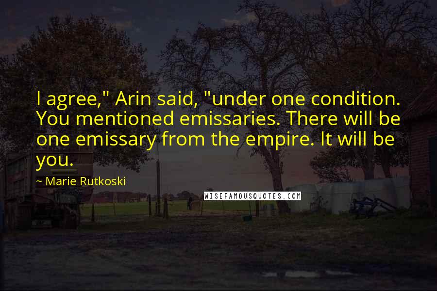 Marie Rutkoski Quotes: I agree," Arin said, "under one condition. You mentioned emissaries. There will be one emissary from the empire. It will be you.