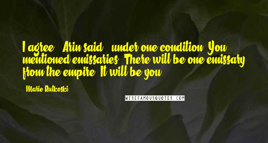 Marie Rutkoski Quotes: I agree," Arin said, "under one condition. You mentioned emissaries. There will be one emissary from the empire. It will be you.