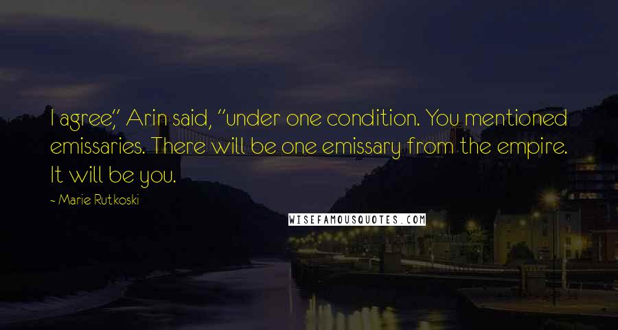 Marie Rutkoski Quotes: I agree," Arin said, "under one condition. You mentioned emissaries. There will be one emissary from the empire. It will be you.