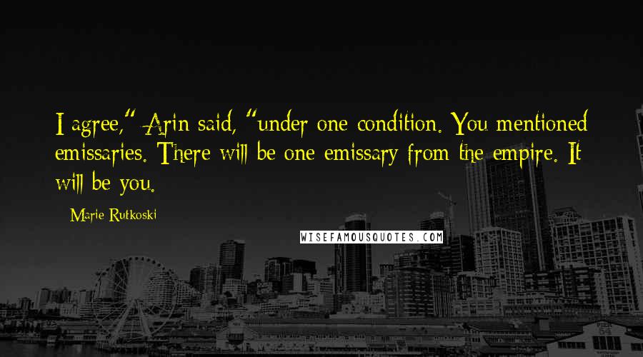 Marie Rutkoski Quotes: I agree," Arin said, "under one condition. You mentioned emissaries. There will be one emissary from the empire. It will be you.