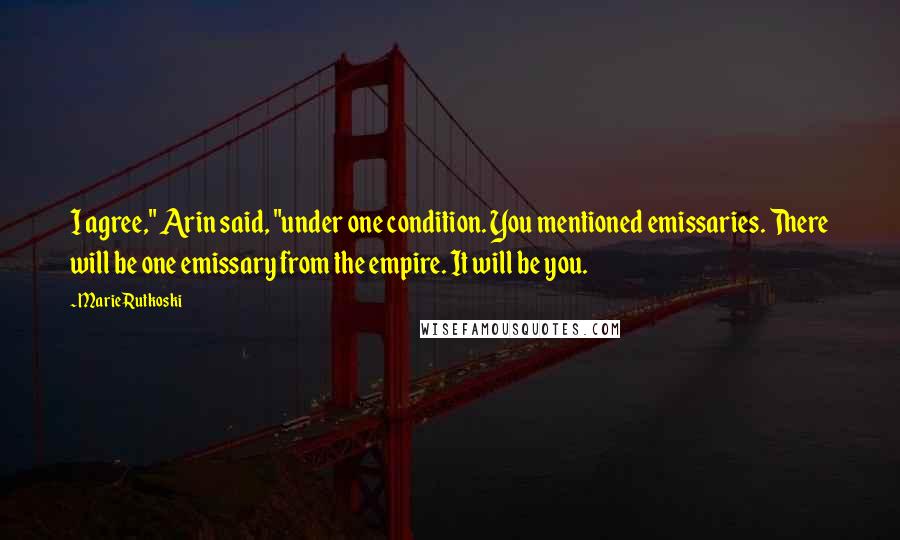 Marie Rutkoski Quotes: I agree," Arin said, "under one condition. You mentioned emissaries. There will be one emissary from the empire. It will be you.