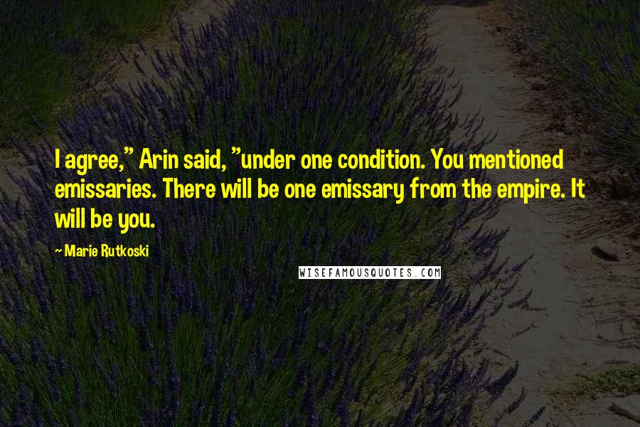 Marie Rutkoski Quotes: I agree," Arin said, "under one condition. You mentioned emissaries. There will be one emissary from the empire. It will be you.