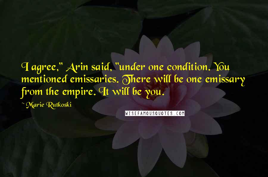 Marie Rutkoski Quotes: I agree," Arin said, "under one condition. You mentioned emissaries. There will be one emissary from the empire. It will be you.